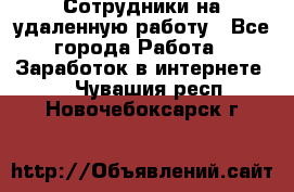 Сотрудники на удаленную работу - Все города Работа » Заработок в интернете   . Чувашия респ.,Новочебоксарск г.